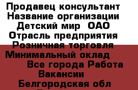 Продавец-консультант › Название организации ­ Детский мир, ОАО › Отрасль предприятия ­ Розничная торговля › Минимальный оклад ­ 25 000 - Все города Работа » Вакансии   . Белгородская обл.,Белгород г.